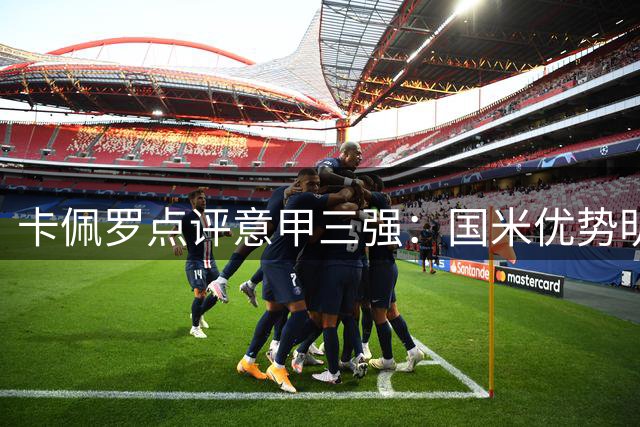 卡佩罗点评意甲三强：国米优势明显 米兰尤文仍需补强
